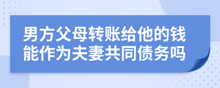 男方父母转账给他的钱能作为夫妻共同债务吗