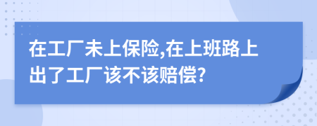 在工厂未上保险,在上班路上出了工厂该不该赔偿?