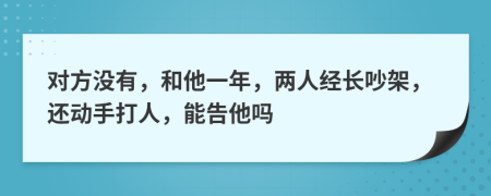 对方没有，和他一年，两人经长吵架，还动手打人，能告他吗