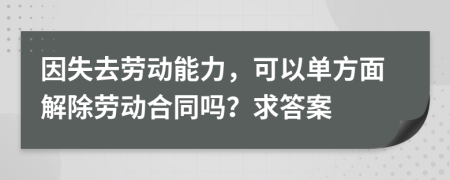 因失去劳动能力，可以单方面解除劳动合同吗？求答案