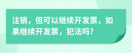 注销，但可以继续开发票，如果继续开发票，犯法吗?