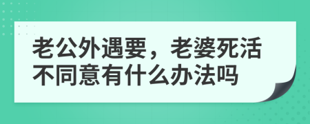 老公外遇要，老婆死活不同意有什么办法吗