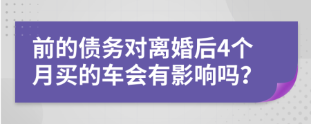 前的债务对离婚后4个月买的车会有影响吗？