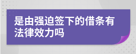 是由强迫签下的借条有法律效力吗