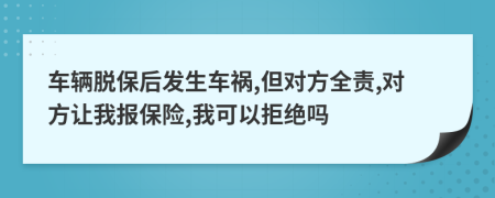 车辆脱保后发生车祸,但对方全责,对方让我报保险,我可以拒绝吗