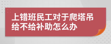 上错班民工对于爬塔吊给不给补助怎么办