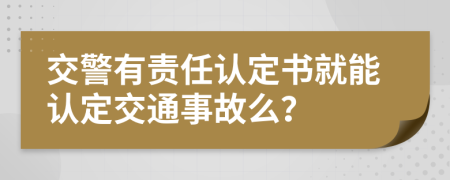 交警有责任认定书就能认定交通事故么？