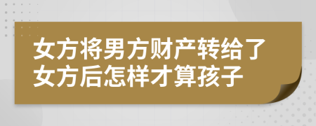 女方将男方财产转给了女方后怎样才算孩子