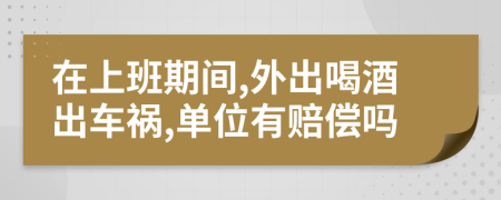 在上班期间,外出喝酒出车祸,单位有赔偿吗