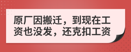 原厂因搬迁，到现在工资也没发，还克扣工资