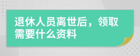 退休人员离世后，领取需要什么资料