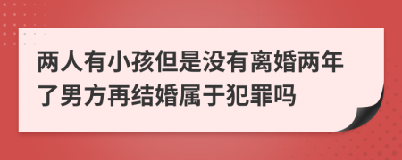 两人有小孩但是没有离婚两年了男方再结婚属于犯罪吗