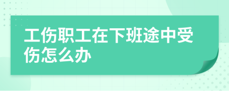 工伤职工在下班途中受伤怎么办