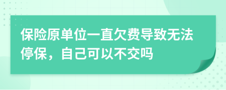 保险原单位一直欠费导致无法停保，自己可以不交吗