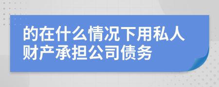 的在什么情况下用私人财产承担公司债务