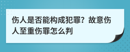 伤人是否能构成犯罪？故意伤人至重伤罪怎么判