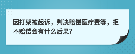 因打架被起诉，判决赔偿医疗费等，拒不赔偿会有什么后果？