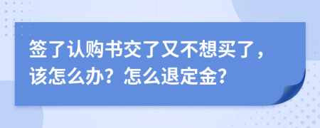 签了认购书交了又不想买了，该怎么办？怎么退定金？
