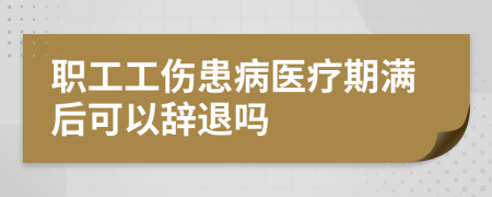 职工工伤患病医疗期满后可以辞退吗