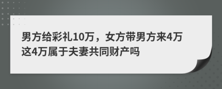 男方给彩礼10万，女方带男方来4万这4万属于夫妻共同财产吗