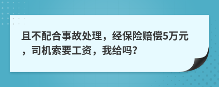 且不配合事故处理，经保险赔偿5万元，司机索要工资，我给吗？