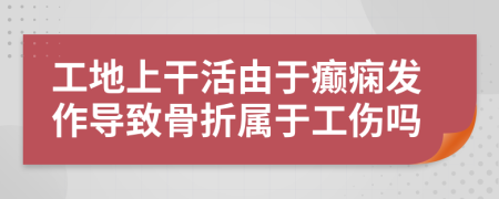 工地上干活由于癫痫发作导致骨折属于工伤吗