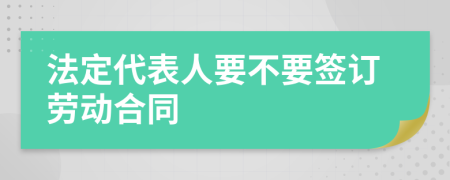 法定代表人要不要签订劳动合同