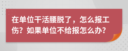 在单位干活腰脱了，怎么报工伤？如果单位不给报怎么办？