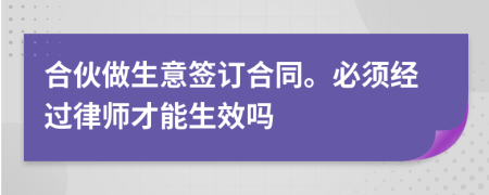 合伙做生意签订合同。必须经过律师才能生效吗