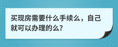 买现房需要什么手续么，自己就可以办理的么？