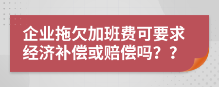 企业拖欠加班费可要求经济补偿或赔偿吗？？