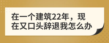 在一个建筑22年，现在又口头辞退我怎么办