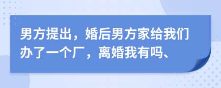 男方提出，婚后男方家给我们办了一个厂，离婚我有吗、