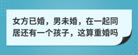 女方已婚，男未婚，在一起同居还有一个孩子，这算重婚吗