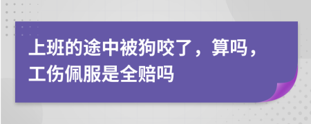 上班的途中被狗咬了，算吗，工伤佩服是全赔吗