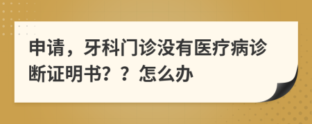 申请，牙科门诊没有医疗病诊断证明书？？怎么办