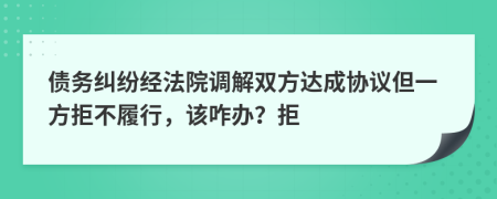 债务纠纷经法院调解双方达成协议但一方拒不履行，该咋办？拒