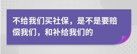 不给我们买社保，是不是要赔偿我们，和补给我们的