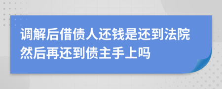 调解后借债人还钱是还到法院然后再还到债主手上吗