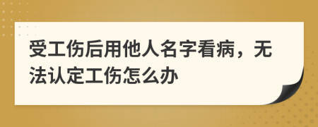 受工伤后用他人名字看病，无法认定工伤怎么办