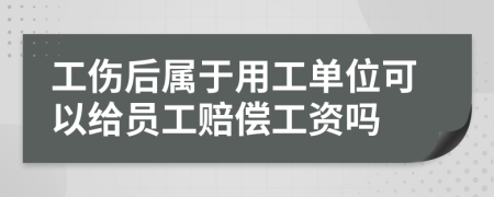 工伤后属于用工单位可以给员工赔偿工资吗