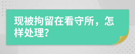 现被拘留在看守所，怎样处理？