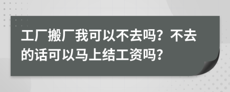 工厂搬厂我可以不去吗？不去的话可以马上结工资吗？