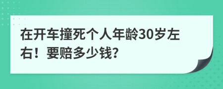 在开车撞死个人年龄30岁左右！要赔多少钱？