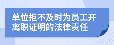 单位拒不及时为员工开离职证明的法律责任