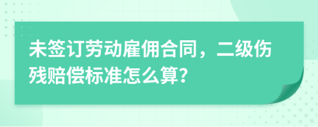 未签订劳动雇佣合同，二级伤残赔偿标准怎么算？