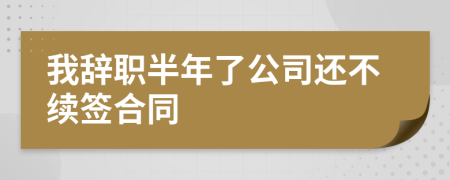 我辞职半年了公司还不续签合同