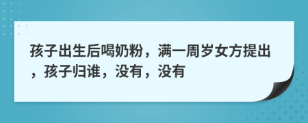 孩子出生后喝奶粉，满一周岁女方提出，孩子归谁，没有，没有