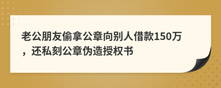 老公朋友偷拿公章向别人借款150万，还私刻公章伪造授权书