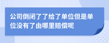 公司倒闭了了给了单位但是单位没有了由哪里赔偿呢